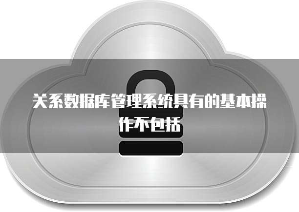 关系数据库管理系统具有的基本操作不包括