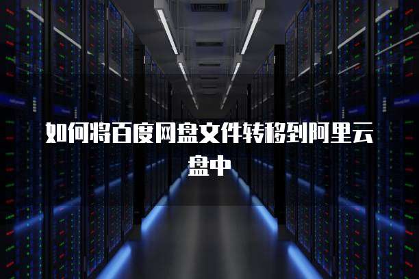 如何将百度网盘文件转移到阿里云盘中