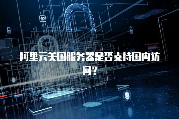 阿里云美国服务器是否支持国内访问？