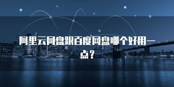 阿里云网盘跟百度网盘哪个好用一点？