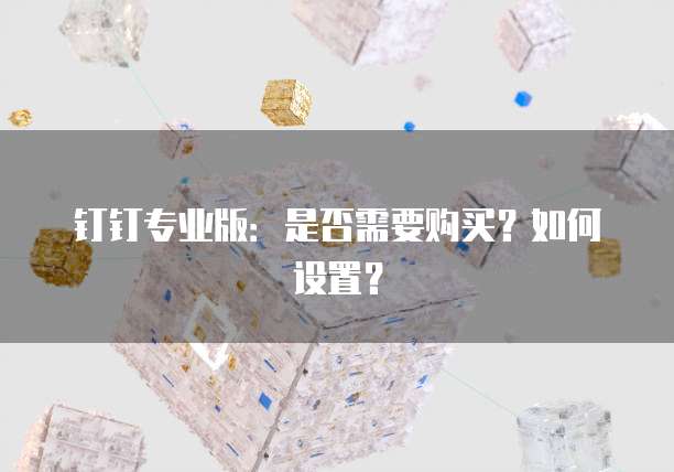 钉钉专业版：是否需要购买？如何设置？