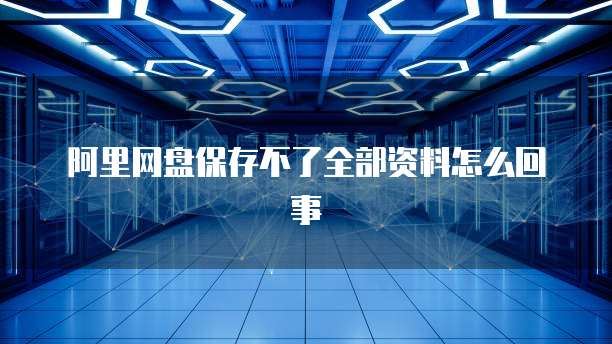 阿里网盘保存不了全部资料怎么回事