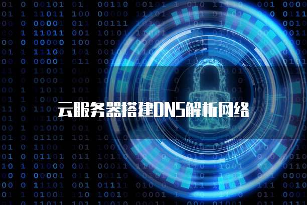云服务器搭建DNS解析网络