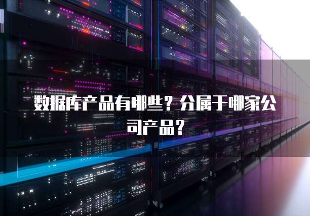 数据库产品有哪些？分属于哪家公司产品？