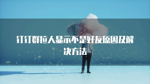 钉钉群拉人显示不是好友原因及解决方法