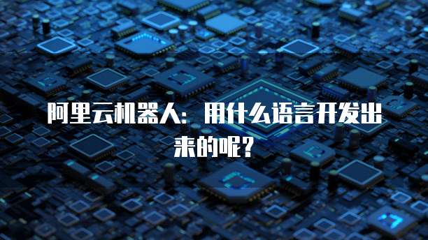 阿里云机器人：用什么语言开发出来的呢？