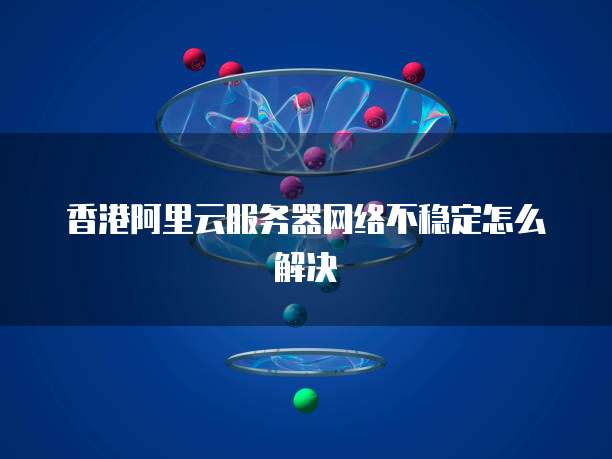香港阿里云服务器网络不稳定怎么解决