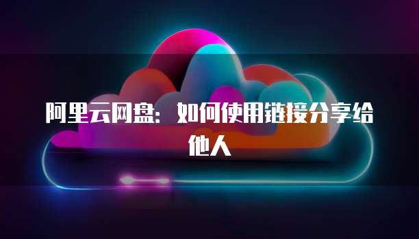 阿里云网盘：如何使用链接分享给他人