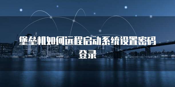 堡垒机如何远程启动系统设置密码登录