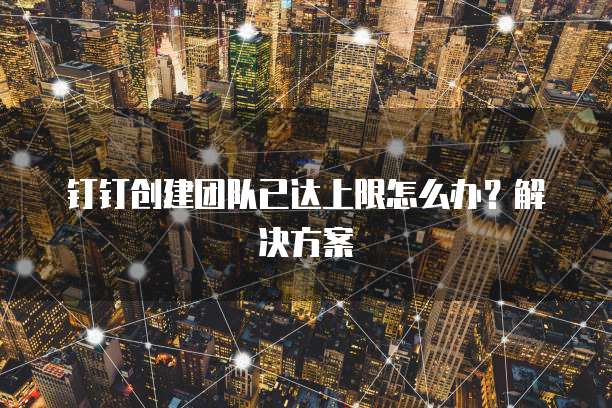 钉钉创建团队已达上限怎么办？解决方案