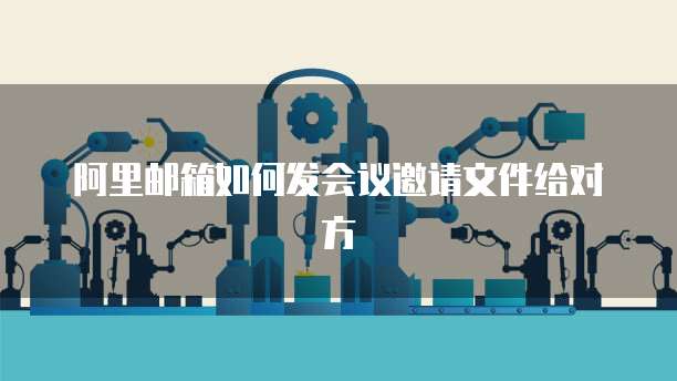 阿里邮箱如何发会议邀请文件给对方