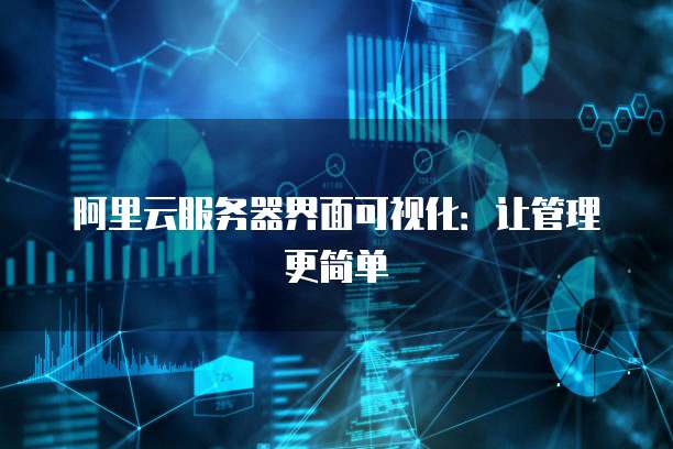 阿里云服务器界面可视化：让管理更简单