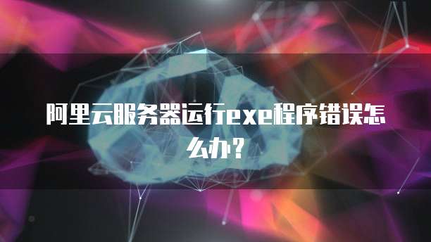 阿里云服务器运行exe程序错误怎么办？