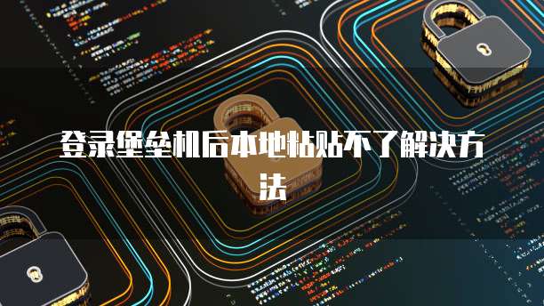 登录堡垒机后本地粘贴不了解决方法