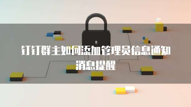 钉钉群主如何添加管理员信息通知消息提醒