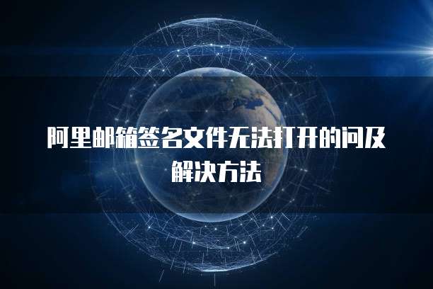 阿里邮箱签名文件无法打开的问及解决方法