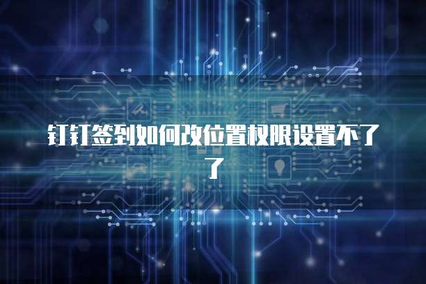 钉钉签到如何改位置权限设置不了了