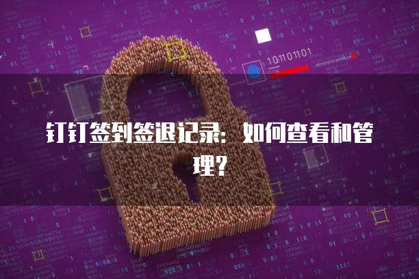 钉钉签到签退记录：如何查看和管理？