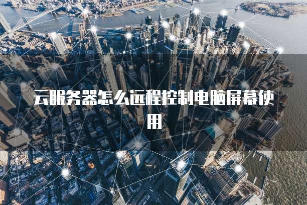 云服务器怎么远程控制电脑屏幕使用