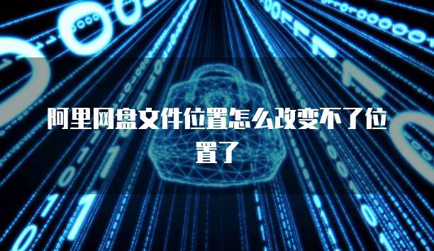 阿里网盘文件位置怎么改变不了位置了
