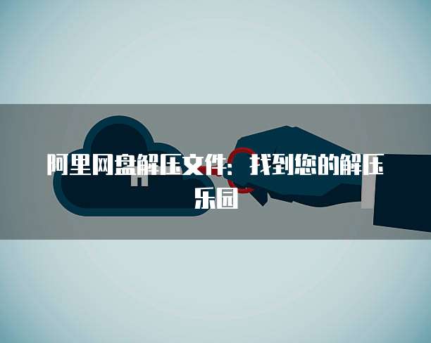 阿里网盘解压文件：找到您的解压乐园