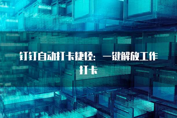 钉钉自动打卡捷径：一键解放工作打卡