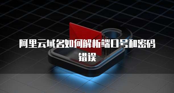 阿里云域名如何解析端口号和密码错误