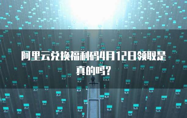 阿里云兑换福利码4月12日领取是真的吗？
