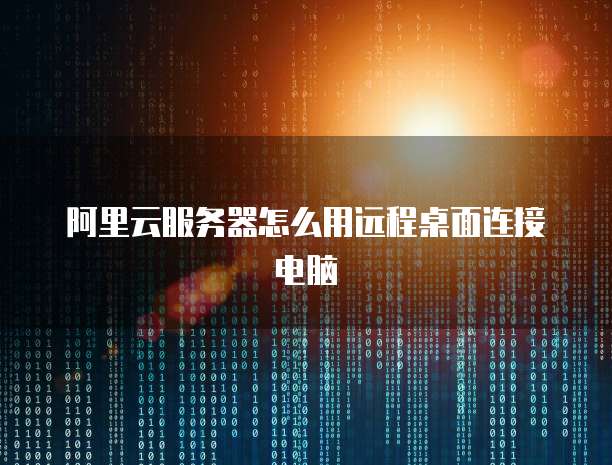 阿里云服务器怎么用远程桌面连接电脑