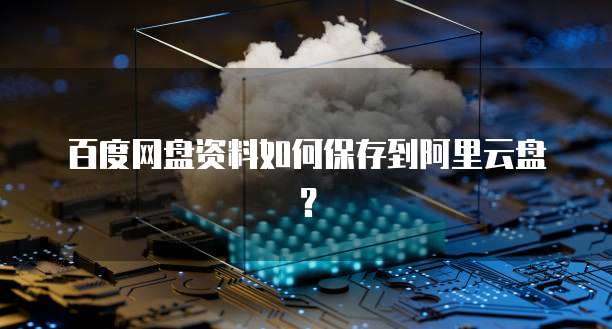 百度网盘资料如何保存到阿里云盘？