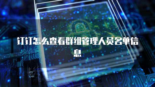 钉钉怎么查看群组管理人员名单信息