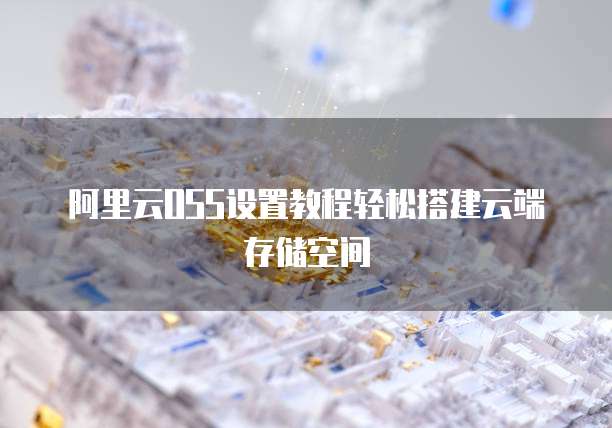 阿里云OSS设置教程轻松搭建云端存储空间