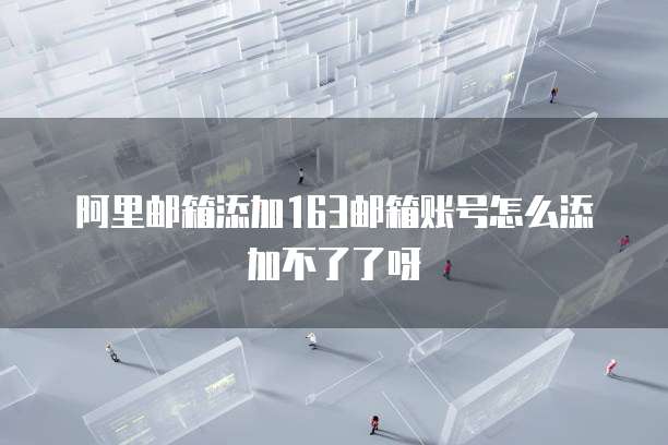 阿里邮箱添加163邮箱账号怎么添加不了了呀