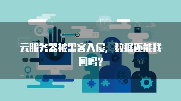 云服务器被黑客入侵，数据还能找回吗？