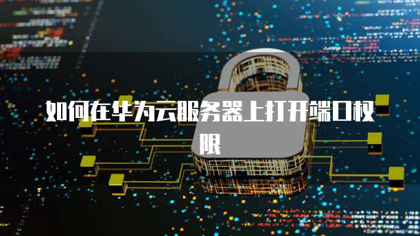 如何在华为云服务器上打开端口权限