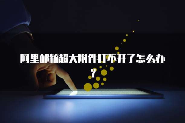 阿里邮箱超大附件打不开了怎么办？