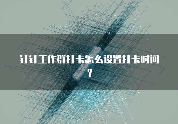 钉钉工作群打卡怎么设置打卡时间？