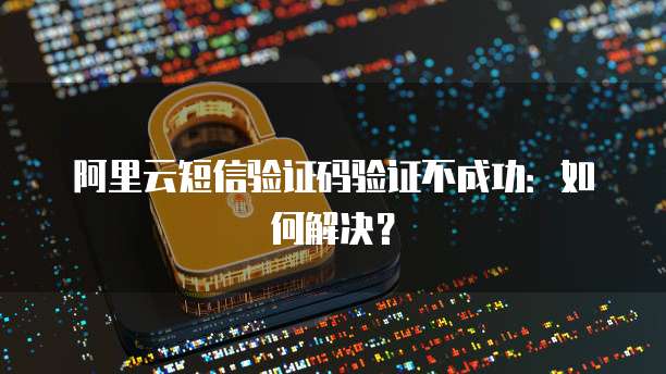 阿里云短信验证码验证不成功：如何解决？