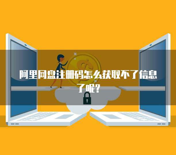 阿里网盘注册码怎么获取不了信息了呢？