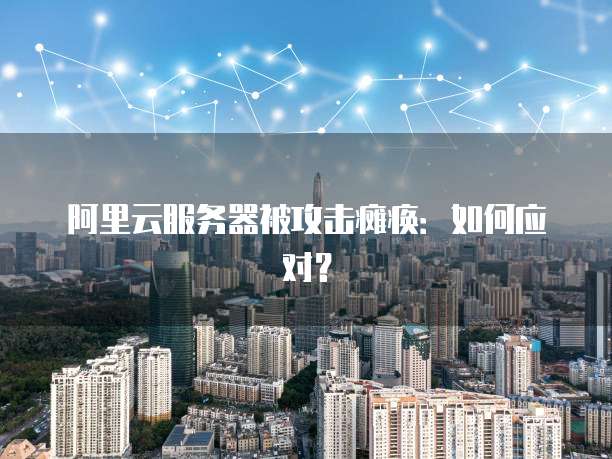 阿里云服务器被攻击瘫痪：如何应对？