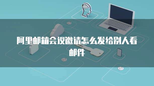阿里邮箱会议邀请怎么发给别人看邮件