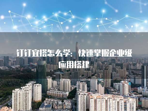 钉钉宜搭怎么学：快速掌握企业级应用搭建