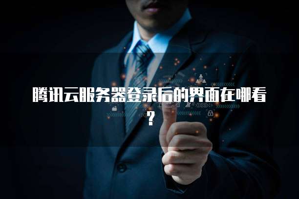 腾讯云服务器登录后的界面在哪看？