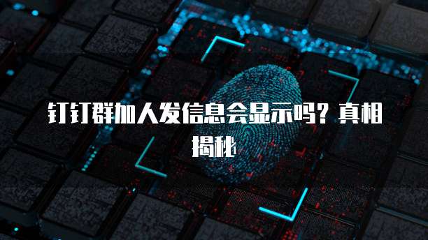 钉钉群加人发信息会显示吗？真相揭秘