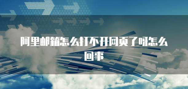 阿里邮箱怎么打不开网页了呀怎么回事
