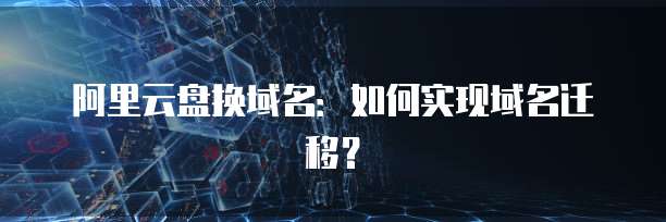 阿里云盘换域名：如何实现域名迁移？