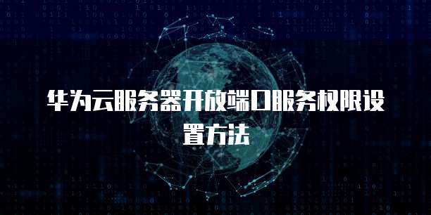 华为云服务器开放端口服务权限设置方法