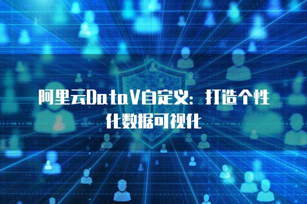 阿里云DataV自定义：打造个性化数据可视化