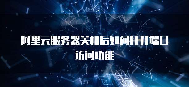 阿里云服务器关机后如何打开端口访问功能