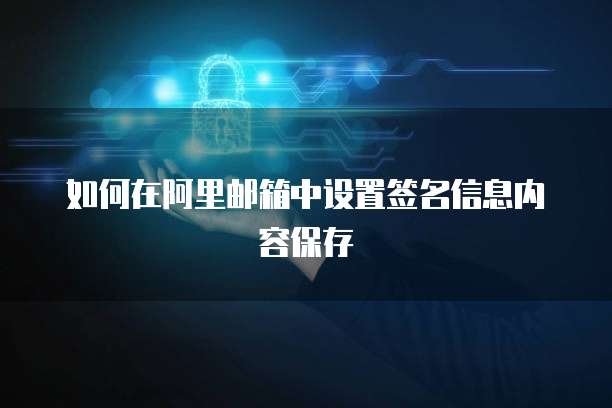 如何在阿里邮箱中设置签名信息内容保存